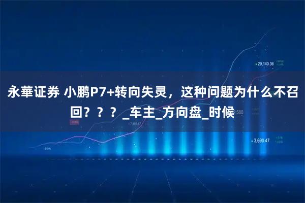 永華证券 小鹏P7+转向失灵，这种问题为什么不召回？？？_车主_方向盘_时候