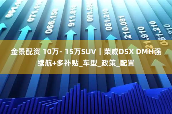 金景配资 10万- 15万SUV｜荣威D5X DMH强续航+多补贴_车型_政策_配置