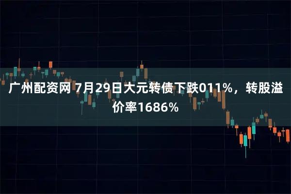 广州配资网 7月29日大元转债下跌011%，转股溢价率1686%
