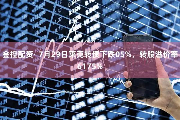 金控配资· 7月29日莱克转债下跌05%，转股溢价率6175%