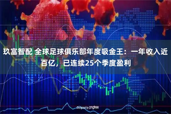 玖富智配 全球足球俱乐部年度吸金王：一年收入近百亿，已连续25个季度盈利