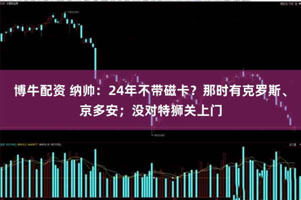 博牛配资 纳帅：24年不带磁卡？那时有克罗斯、京多安；没对特狮关上门