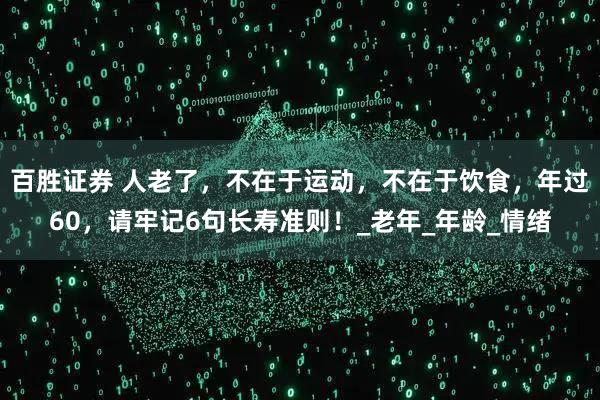 百胜证券 人老了，不在于运动，不在于饮食，年过60，请牢记6句长寿准则！_老年_年龄_情绪