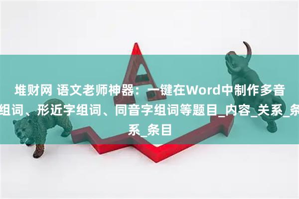 堆财网 语文老师神器：一键在Word中制作多音字组词、形近字组词、同音字组词等题目_内容_关系_条目