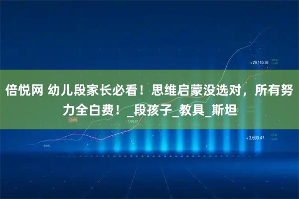 倍悦网 幼儿段家长必看!思维启蒙没选对,所有努力全白费!_段孩子_教具_斯坦