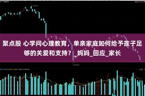 聚点股 心学问心理教育,单亲家庭如何给予孩子足够的关爱和支持?_妈妈_回应_家长