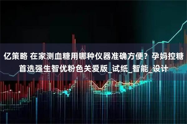 亿策略 在家测血糖用哪种仪器准确方便?孕妈控糖首选强生智优粉色关爱版_试纸_智能_设计