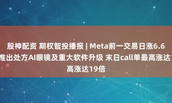 股神配资 期权智投播报 | Meta前一交易日涨6.67% 推出处方AI眼镜及重大软件升级 末日call单最高涨达19倍