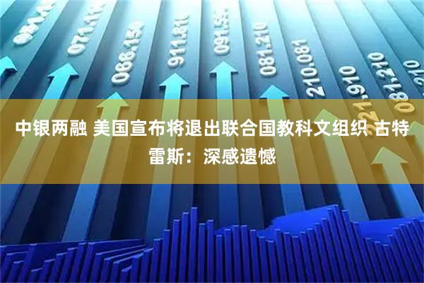 中银两融 美国宣布将退出联合国教科文组织 古特雷斯：深感遗憾