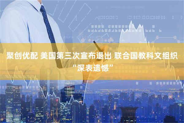 聚创优配 美国第三次宣布退出 联合国教科文组织“深表遗憾”