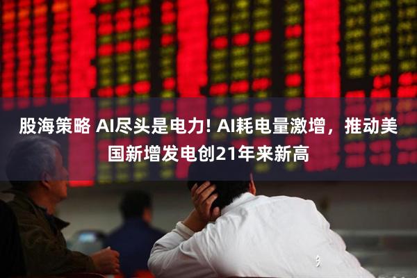 股海策略 AI尽头是电力! AI耗电量激增，推动美国新增发电创21年来新高