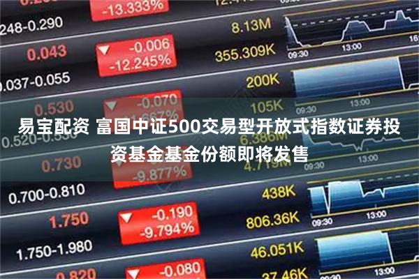 易宝配资 富国中证500交易型开放式指数证券投资基金基金份额即将发售