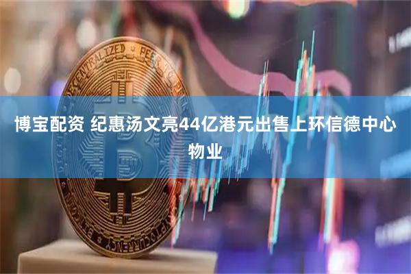 博宝配资 纪惠汤文亮44亿港元出售上环信德中心物业